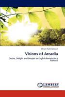 Visions of Arcadia: Desire, Delight and Despair in English Renaissance Pastoral 3847314882 Book Cover