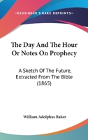 The Day And The Hour Or Notes On Prophecy: A Sketch Of The Future, Extracted From The Bible 1165789698 Book Cover