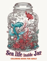 Sea life inside jar coloring book for adults: An Underwater Journey of Color and Relaxation B0C1HZYQPK Book Cover