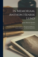 In Memoriam, Anthon Henrik Lund: Biographical Sketch, Funeral Services, Resolutions of Respect, Letters of Sympathy, Editorial Expressions... 1018679731 Book Cover