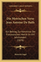 Die Metrischen Verse Jean Antoine De Baifs: Ein Beitrag Zur Kenntniss Der Franzosischen Metrik Im XVI Jahrhundert (1878) 1161113053 Book Cover