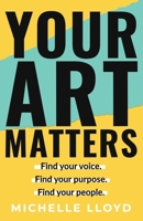 Your Art Matters: Find Your Voice. Find Your Purpose. Find Your People. 1068718102 Book Cover