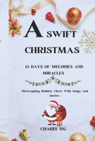 A SWIFT CHRISTMAS 13 DAYS OF MELODIES AND MIRACLES: Unwrapping Holiday Cheer With Songs And Stories B0DS1D9KYK Book Cover