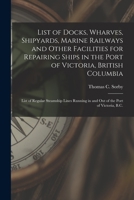 List of Docks, Wharves, Shipyards, Marine Railways and Other Facilities for Repairing Ships in the Port of Victoria, British Columbia [microform]: ... in and out of the Port of Victoria, B.C. 101457322X Book Cover