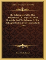 The Relative Mortality After Amputations Of Large And Small Hospitals, And The Influence Of The Antiseptic System Upon The Mortality 1437161170 Book Cover