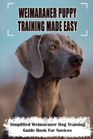 Weimaraner Puppy Training Made Easy: Simplified Weimaraner Dog Training Guide Book For Novices: Weimaraner Puppy Training Book B09BYPQXQN Book Cover