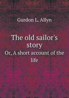 The Old Sailor's Story, Or, a Short Account of the Life, Adventures and Voyages of Capt Gurdon L. Allyn: Including Three Trips Around the World 101861835X Book Cover