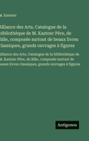 Alliance des Arts. Catalogue de la bibliothèque de M. Kastner Père, de Bâle, composée surtout de beaux livres classiques, grands ouvrages à figures: ... surtout de beaux livr (French Edition) 3563749809 Book Cover