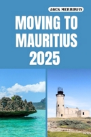 MOVING TO MAURITIUS 2025: Unlocking New Beginnings Amidst Mauritius’s Tropical Lifestyle, Opportunities, and Island Charm B0FMQJQ46Z Book Cover