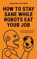 HOW TO STAY SANE WHILE ROBOTS EAT YOUR JOB: The ART of STAYING HUMAN in an AUTOMATED WORLD 1969679239 Book Cover