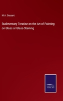 Rudimentary Treatise on the Art of Painting on Glass or Glass-Staining 3375165722 Book Cover