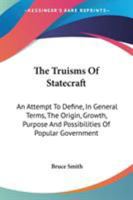 The Truisms of Statecraft: An Attempt to Define, in General Terms, the Origin, Growth, Purpose, and Possibilities, of Popular Government 1021708291 Book Cover