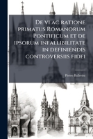 De vi ac ratione primatus Romanorum Pontificum et de ipsorum infallibilitate in definiendis controversiis fidei (Latin Edition) 1023977532 Book Cover
