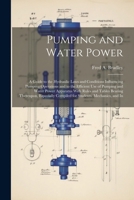 Pumping and Water Power: A Guide to the Hydraulic Laws and Conditions Influencing Pumping Operations and to the Efficient Use of Pumping and Water ... Compiled for Students, Mechanics, and In 1022792172 Book Cover