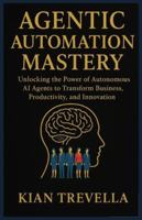 AGENTIC AUTOMATION MASTERY: Unlocking the Power of Autonomous AI Agents to Transform Business, Productivity, and Innovation B0G4VMWGZL Book Cover