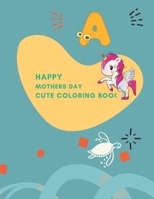 happy mothers day cute coloring book: Fun with , Letters, unicorn ,ocean animals, flowers and Animals! B09TDS23QL Book Cover