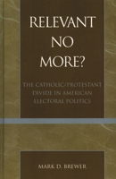 Relevant No More?: The Catholic/Protestant Divide in American Electoral Politics (Religion, Politics, and Society in the New Millennium) 0739105132 Book Cover