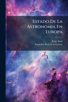 Estado De La Astronomia En Europa: Y Juicio De Los Fundamentos Sobre Que Se Erigieron Los Systemas Del Mundo, Para Que Sirva De Guia Al Método En Que ... Y De Su Religiosidad 1246324679 Book Cover