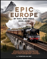 Epic Europe by Rail and Trail 2025–2026: Discover Iconic Train Journeys and Breathtaking Hiking Routes Through Europe’s Most Unforgettable Landscapes B0FBX69MLT Book Cover