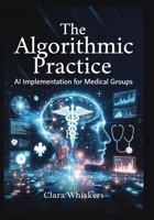 The Algorithmic Practice: AI Implementation for Medical Groups: Streamlining Scheduling, Billing, Documentation, and Patient Communication Without Losing the Human Touch B0GQGTQQNF Book Cover