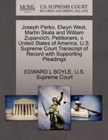Joseph Perko, Elwyn West, Martin Skala and William Zupancich, Petitioners, v. United States of America. U.S. Supreme Court Transcript of Record with Supporting Pleadings 1270399675 Book Cover