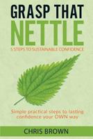 Grasp That Nettle: 5 Steps to Sustainable Confidence : Simple Practical Steps to Lasting Confidence Your Own Way 1978201346 Book Cover