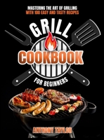 Grill Cookbook For Beginners: Mastering the Art of Grilling with 100 Easy and Tasty Recipes 1914384512 Book Cover