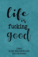 Life Is Fucking Good: 52 Week Alcohol Addiction Recovery Gratitude Journal With Daily and Weekly Gratitude and Affirmations 1693058995 Book Cover