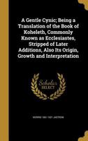 A Gentle Cynic; Being a Translation of the Book of Koheleth, Commonly Known as Ecclesiastes, Stripped of Later Additions, Also Its Origin, Growth and Interpretation 1362367621 Book Cover