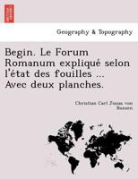 Begin. Le Forum Romanum expliqué selon l'état des fouilles ... Avec deux planches. 1249006570 Book Cover