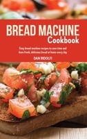 Bread Machine Cookbook: Easy Bread Machine Recipes to Save Time and Have Fresh, Delicious Bread at Home Every Day 1803006951 Book Cover