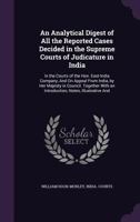 An Analytical Digest of All the Reported Cases Decided in the Supreme Courts of Judicature in India: In the Courts of the Hon. East-India Company, and on Appeal from India, by Her Majesty in Council.  1358592551 Book Cover