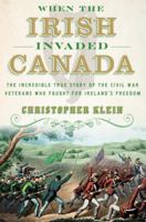 When the Irish Invaded Canada: The Incredible True Story of the Civil War Veterans Who Fought for Ireland's Freedom 0385542607 Book Cover