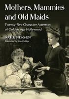Mothers, Mammies and Old Maids: Twenty-Five Character Actresses of Golden Age Hollywood 0786461373 Book Cover