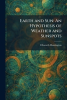 Earth and Sun: An Hypothesis of Weather and Sunspots 1025622316 Book Cover