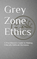 Grey Zone Ethics: A Practitioners Guide to Making Ethically Difficult Decisions B0BNTT3MFP Book Cover