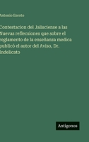 Contestacion del Jalisciense a las Nuevas reflecsiones que sobre el reglamento de la enseñanza medica publicó el autor del Aviso, Dr. Indelicato (Spanish Edition) 3563840482 Book Cover