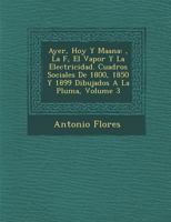 Ayer, Hoy y Ma Ana: , La F, El Vapor y La Electricidad. Cuadros Sociales de 1800, 1850 y 1899 Dibujados a la Pluma, Volume 3 128814394X Book Cover