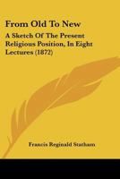From Old To New: A Sketch Of The Present Religious Position, In Eight Lectures 1166597407 Book Cover