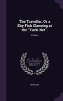 The Traveller, Or a Shy Fish Glancing at the Tuck-Net.: A Poem 1356919936 Book Cover