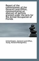 Report of the Commissioner of the General Land Office, Communicating an Abstract of Permits Granted Under the Acts for the Armed Occupation of Florida 1018284796 Book Cover