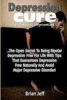 Depression Cure for Manic Depression: The Open Secret to Being Bipolar Depression Free For Life With Tips That Guarantees Depression Free Naturally And Avoid Major Depressive Disorder! 1534759735 Book Cover