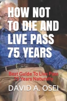 HOW NOT To DIE AND LIVE PASS 75 YEARS: Best Guide To Live Pass 75 Years Naturally 1520233817 Book Cover