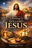 The Discovery of Our Lord Jesus: Life Story, Historical Evidence, and the Truth About Him That Changed the World B0GWS62TZ9 Book Cover