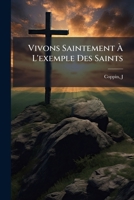 Vivons Saintement a l'Exemple Des Saints, Ou Petit Trait� Populaire de Perfection Chr�tienne: Suivi de Quelques Vies de Saints, Tir�es Des Bollandistes (Classic Reprint) 1247110990 Book Cover