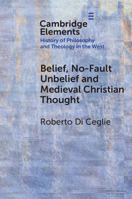 Belief, No-Fault Unbelief and Medieval Christian Thought (Elements in the History of Philosophy and Theology in the West) 1009790498 Book Cover