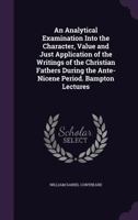 An analytical examination into the character, value, and just application of the writings of the Christian fathers during the ante-Nicene period. Being the Bampton lectures for the year MDCCCXXXIX 1358064946 Book Cover