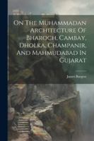 On The Muhammadan Architecture Of Bharoch, Cambay, Dholka, Champanir, And Mahmudabad In Gujarat 1022639579 Book Cover