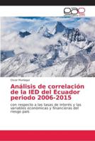 Análisis de correlación de la IED del Ecuador periodo 2006-2015: con respecto a las tasas de interés y las variables económicas y financieras del riesgo país 6202158247 Book Cover