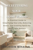 Decluttering Your Home & Mind: A Practical Guide to Simplifying Your Life, Reducing Stress, and Creating Space for What Truly Matters B0GRYPKKPC Book Cover